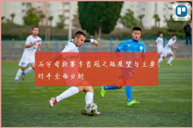 石宇奇新赛季首冠之路展望与主要对手全面分析
