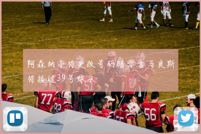阿森纳小将更改号码暗示吉马良斯将接过39号球衣