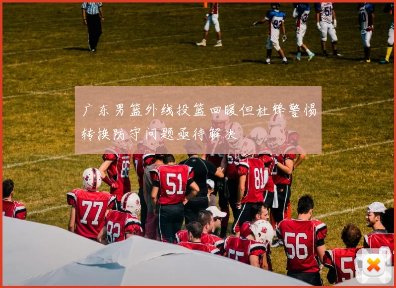 广东男篮外线投篮回暖但杜锋警惕转换防守问题亟待解决