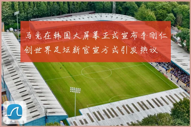 马竞在韩国大屏幕正式宣布李刚仁创世界足坛新官宣方式引发热议