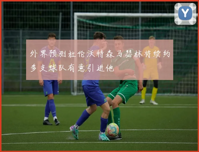 外界预测杜伦沃特森马瑟林将续约多支球队有意引进他