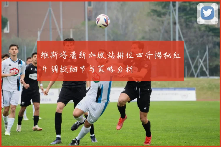 维斯塔潘新加坡站排位回升揭秘红牛调校细节与策略分析
