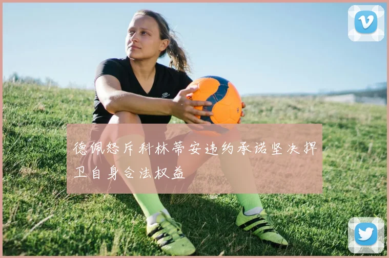 德佩怒斥科林蒂安违约承诺坚决捍卫自身合法权益