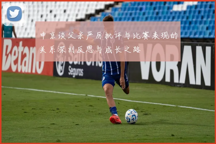 申京谈父亲严厉批评与比赛表现的关系深刻反思与成长之路