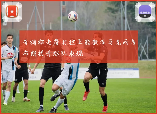 夸梅称老詹打控卫能激活马克西与布朗提升球队表现