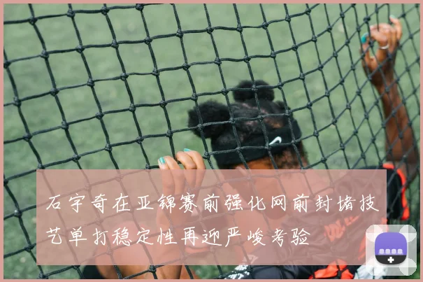 石宇奇在亚锦赛前强化网前封堵技艺单打稳定性再迎严峻考验