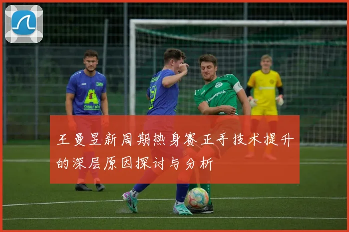王曼昱新周期热身赛正手技术提升的深层原因探讨与分析
