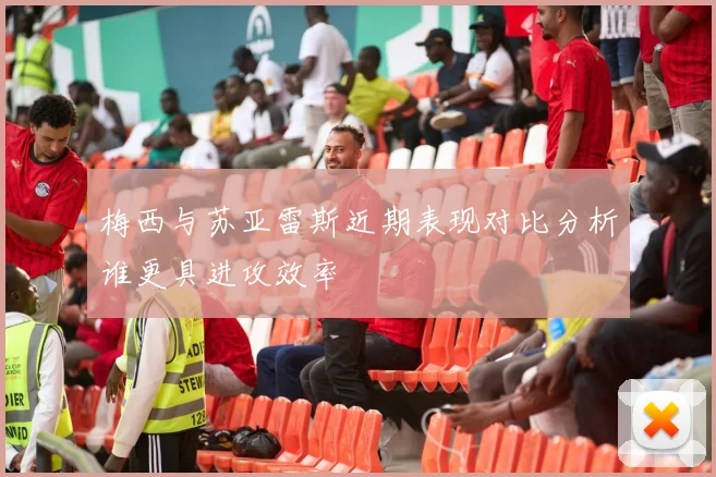 梅西与苏亚雷斯近期表现对比分析谁更具进攻效率