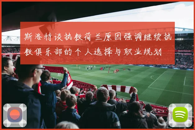 斯洛特谈执教荷兰原因强调继续执教俱乐部的个人选择与职业规划