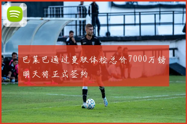 巴莱巴通过曼联体检总价7000万镑明天将正式签约